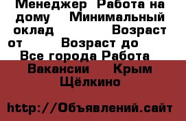 Менеджер. Работа на дому. › Минимальный оклад ­ 30 000 › Возраст от ­ 25 › Возраст до ­ 35 - Все города Работа » Вакансии   . Крым,Щёлкино